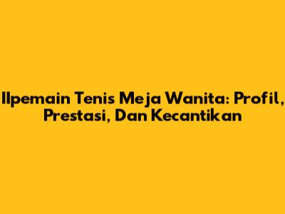 **IIpemain Tenis Meja Wanita:** Profil, Prestasi, Dan Kecantikan