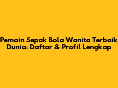 **Pemain Sepak Bola Wanita Terbaik Dunia: Daftar & Profil Lengkap**