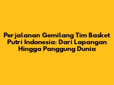 **Perjalanan Gemilang Tim Basket Putri Indonesia: Dari Lapangan Hingga Panggung Dunia**