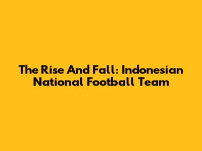 **The Rise And Fall: Indonesian National Football Team**