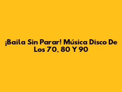 ¡Baila Sin Parar! Música Disco De Los 70, 80 Y 90