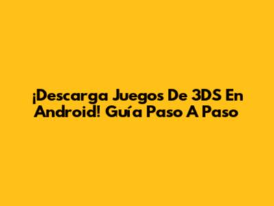 ¡Descarga Juegos De 3DS En Android! Guía Paso A Paso