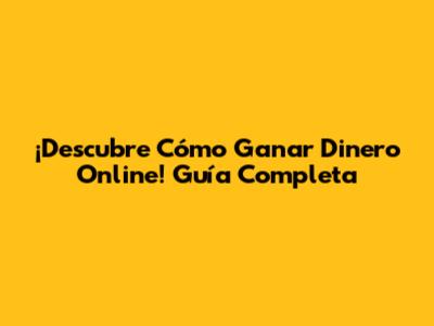 ¡Descubre Cómo Ganar Dinero Online! Guía Completa