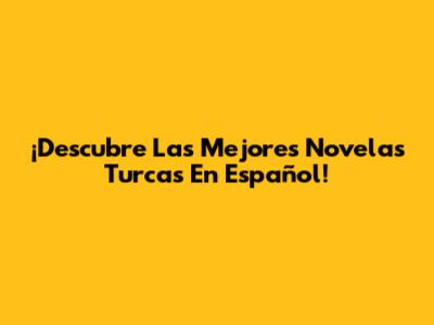 ¡Descubre Las Mejores Novelas Turcas En Español!