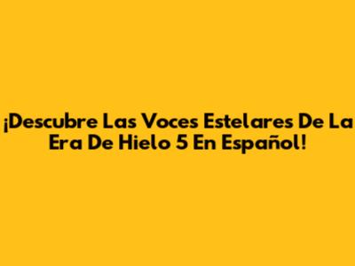 ¡Descubre Las Voces Estelares De La Era De Hielo 5 En Español!