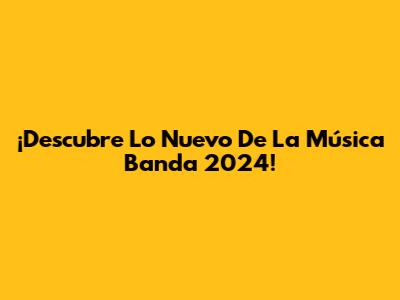 ¡Descubre Lo Nuevo De La Música Banda 2024!