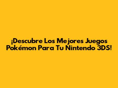 ¡Descubre Los Mejores Juegos Pokémon Para Tu Nintendo 3DS!