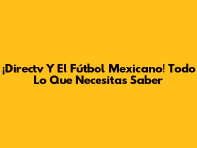 ¡Directv Y El Fútbol Mexicano! Todo Lo Que Necesitas Saber
