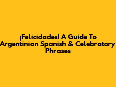 ¡Felicidades! A Guide To Argentinian Spanish & Celebratory Phrases