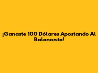 ¡Ganaste 100 Dólares Apostando Al Baloncesto!