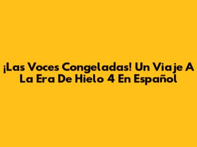 ¡Las Voces Congeladas! Un Viaje A 'La Era De Hielo 4' En Español
