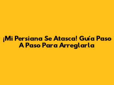 ¡Mi Persiana Se Atasca! Guía Paso A Paso Para Arreglarla