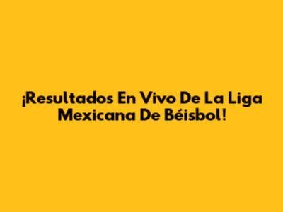 ¡Resultados En Vivo De La Liga Mexicana De Béisbol!