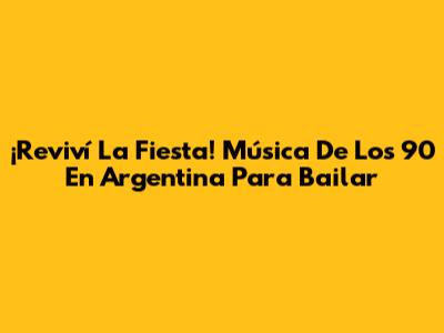¡Reviví La Fiesta! Música De Los 90 En Argentina Para Bailar