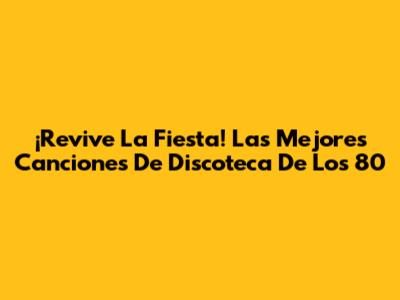 ¡Revive La Fiesta! Las Mejores Canciones De Discoteca De Los 80