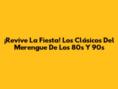 ¡Revive La Fiesta! Los Clásicos Del Merengue De Los 80s Y 90s