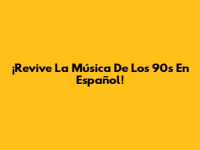 ¡Revive La Música De Los 90s En Español!