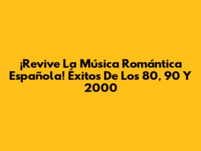 ¡Revive La Música Romántica Española! Éxitos De Los 80, 90 Y 2000