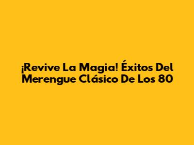 ¡Revive La Magia! Éxitos Del Merengue Clásico De Los 80