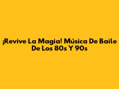¡Revive La Magia! Música De Baile De Los 80s Y 90s