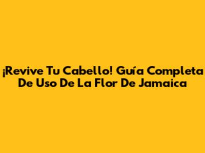 ¡Revive Tu Cabello! Guía Completa De Uso De La Flor De Jamaica