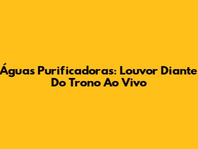 Águas Purificadoras: Louvor Diante Do Trono Ao Vivo