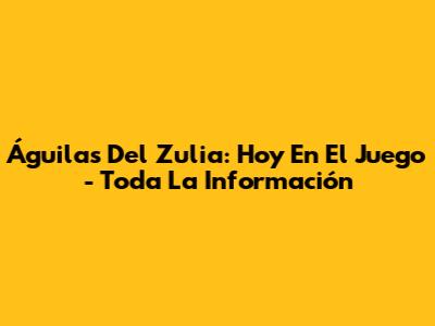 Águilas Del Zulia: Hoy En El Juego - Toda La Información