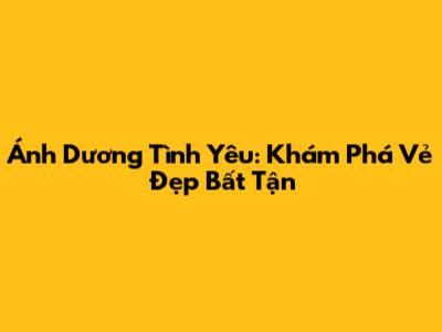 Ánh Dương Tình Yêu: Khám Phá Vẻ Đẹp Bất Tận