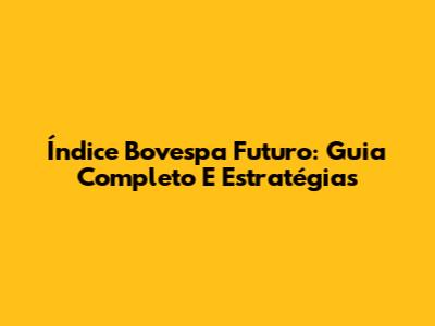 Índice Bovespa Futuro: Guia Completo E Estratégias