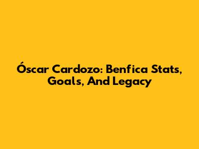 Óscar Cardozo: Benfica Stats, Goals, And Legacy