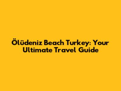 Ölüdeniz Beach Turkey: Your Ultimate Travel Guide
