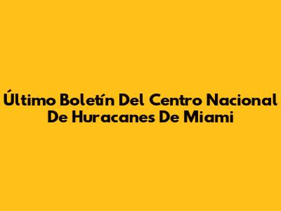 Último Boletín Del Centro Nacional De Huracanes De Miami