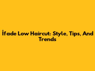 İfade Low Haircut: Style, Tips, And Trends