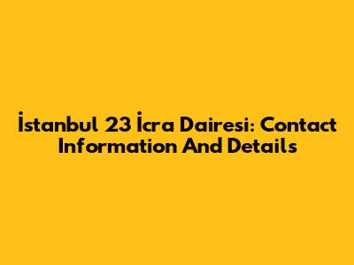 İstanbul 23 İcra Dairesi: Contact Information And Details