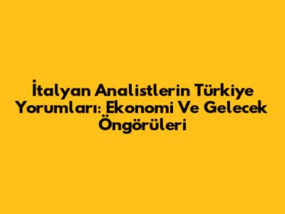 İtalyan Analistlerin Türkiye Yorumları: Ekonomi Ve Gelecek Öngörüleri