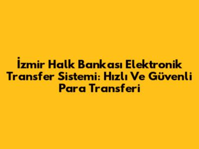 İzmir Halk Bankası Elektronik Transfer Sistemi: Hızlı Ve Güvenli Para Transferi
