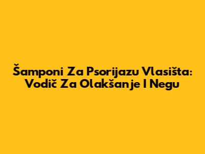 Šamponi Za Psorijazu Vlasišta: Vodič Za Olakšanje I Negu