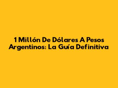 1 Millón De Dólares A Pesos Argentinos: La Guía Definitiva