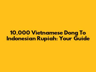 10,000 Vietnamese Dong To Indonesian Rupiah: Your Guide