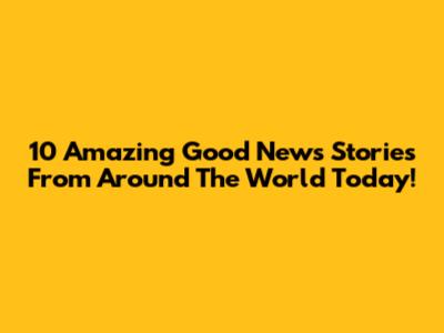 10 Amazing Good News Stories From Around The World Today!
