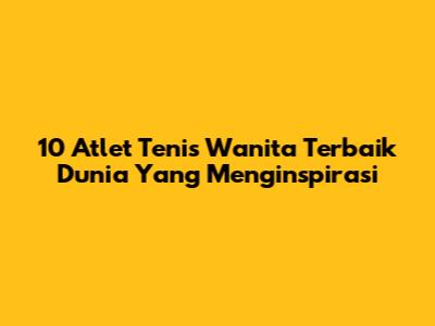 10 Atlet Tenis Wanita Terbaik Dunia Yang Menginspirasi