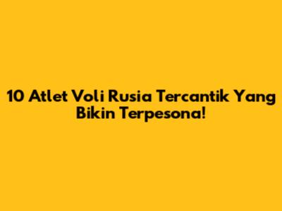 10 Atlet Voli Rusia Tercantik Yang Bikin Terpesona!