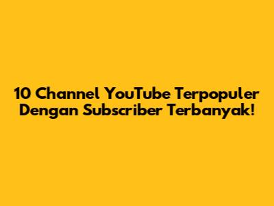 10 Channel YouTube Terpopuler Dengan Subscriber Terbanyak!