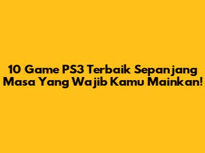 10 Game PS3 Terbaik Sepanjang Masa Yang Wajib Kamu Mainkan!