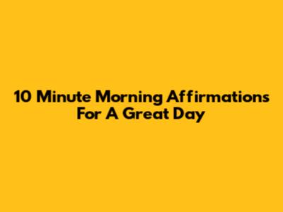 10 Minute Morning Affirmations For A Great Day