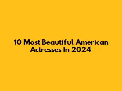 10 Most Beautiful American Actresses In 2024
