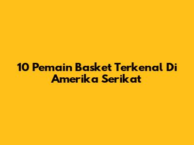 10 Pemain Basket Terkenal Di Amerika Serikat