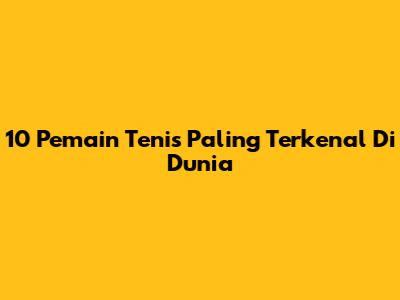 10 Pemain Tenis Paling Terkenal Di Dunia