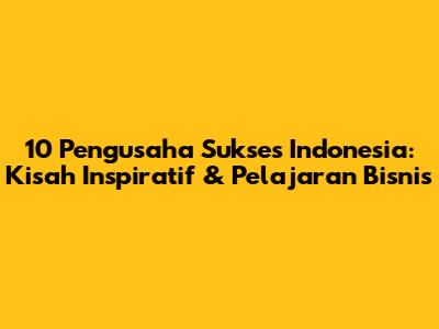 10 Pengusaha Sukses Indonesia: Kisah Inspiratif & Pelajaran Bisnis