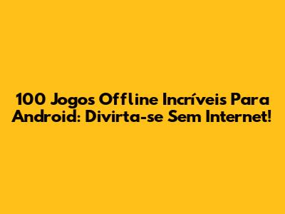 100 Jogos Offline Incríveis Para Android: Divirta-se Sem Internet!